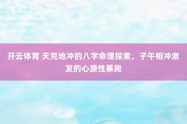 开云体育 天克地冲的八字命理探索，子午相冲激发的心源性暴毙