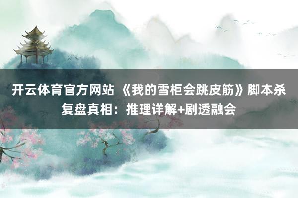开云体育官方网站 《我的雪柜会跳皮筋》脚本杀复盘真相：推理详解+剧透融会