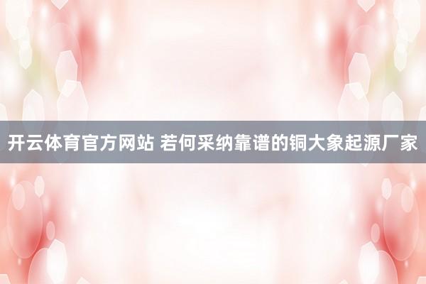 开云体育官方网站 若何采纳靠谱的铜大象起源厂家