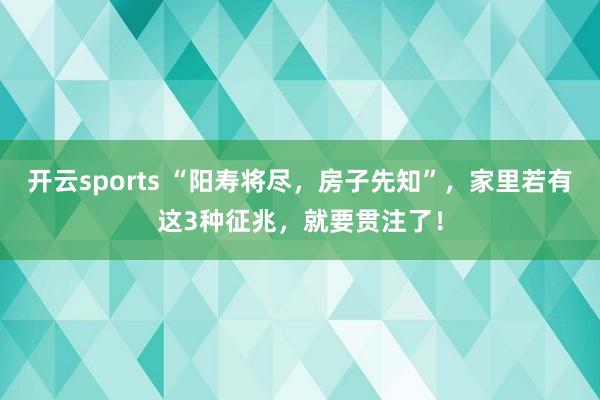 开云sports “阳寿将尽，房子先知”，家里若有这3种征兆，就要贯注了！