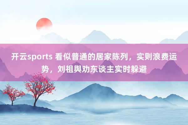 开云sports 看似普通的居家陈列，实则浪费运势，刘祖舆劝东谈主实时躲避