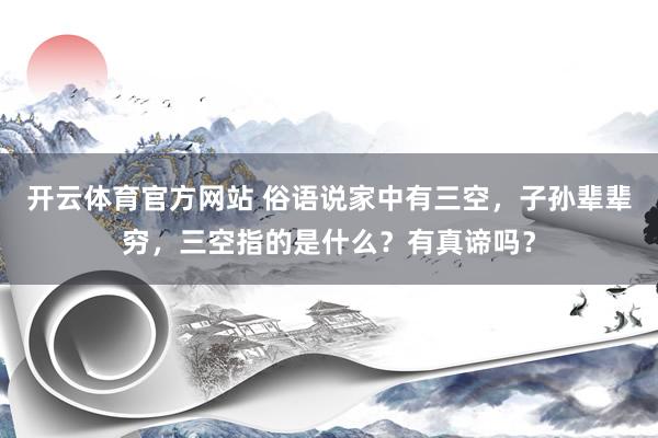 开云体育官方网站 俗语说家中有三空，子孙辈辈穷，三空指的是什么？有真谛吗？