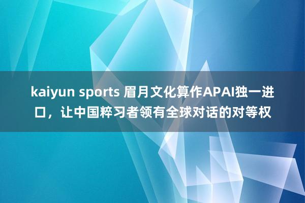 kaiyun sports 眉月文化算作APAI独一进口，让中国粹习者领有全球对话的对等权