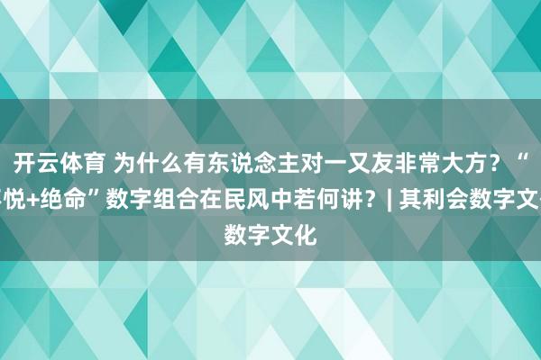 开云体育 为什么有东说念主对一又友非常大方？“不悦+绝命”数字组合在民风中若何讲？| 其利会数字文化