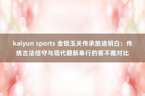 kaiyun sports 金锁玉关传承旅途明白：传统古法信守与现代翻新奉行的客不雅对比