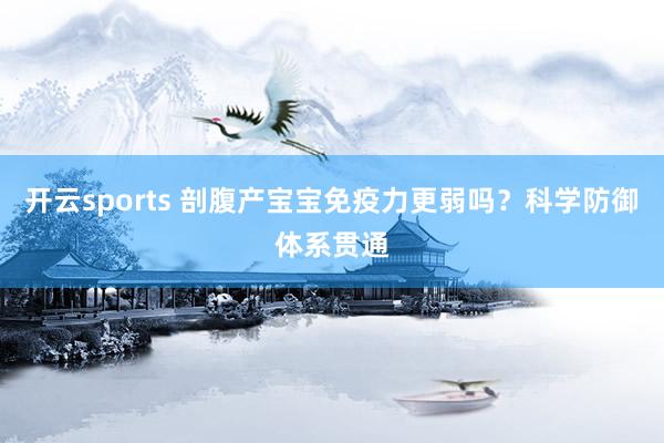 开云sports 剖腹产宝宝免疫力更弱吗？科学防御体系贯通