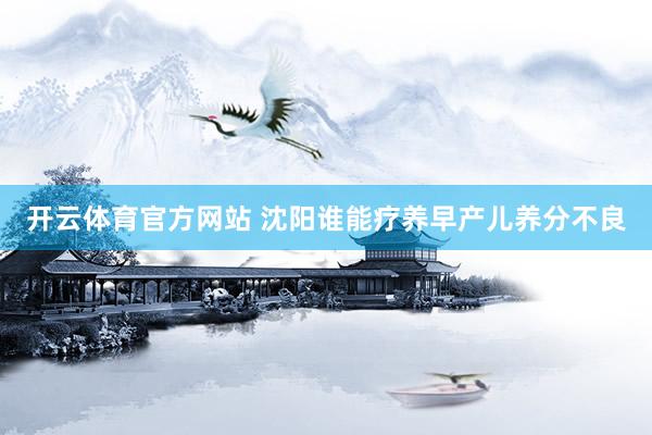 开云体育官方网站 沈阳谁能疗养早产儿养分不良