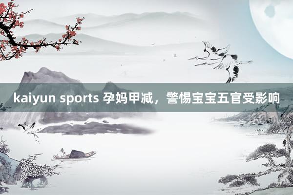 kaiyun sports 孕妈甲减，警惕宝宝五官受影响