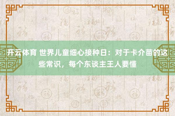 开云体育 世界儿童细心接种日：对于卡介苗的这些常识，每个东谈主王人要懂