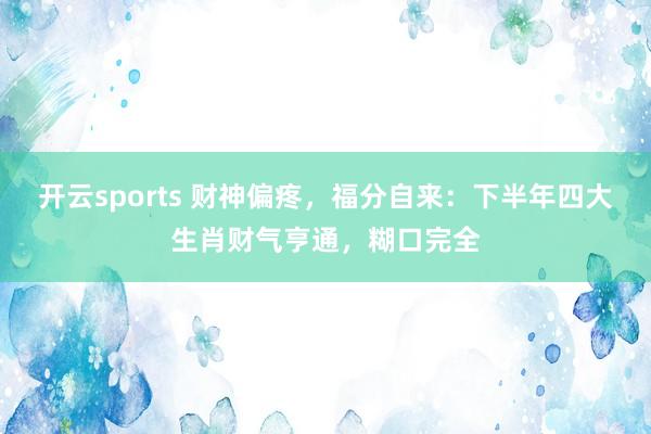 开云sports 财神偏疼，福分自来：下半年四大生肖财气亨通，糊口完全