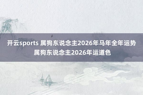 开云sports 属狗东说念主2026年马年全年运势 属狗东说念主2026年运道色
