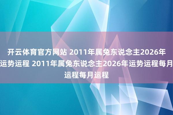 开云体育官方网站 2011年属兔东说念主2026年全年运势运程 2011年属兔东说念主2026年运势运程每月运程