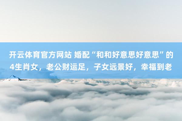 开云体育官方网站 婚配“和和好意思好意思”的4生肖女，老公财运足，子女远景好，幸福到老