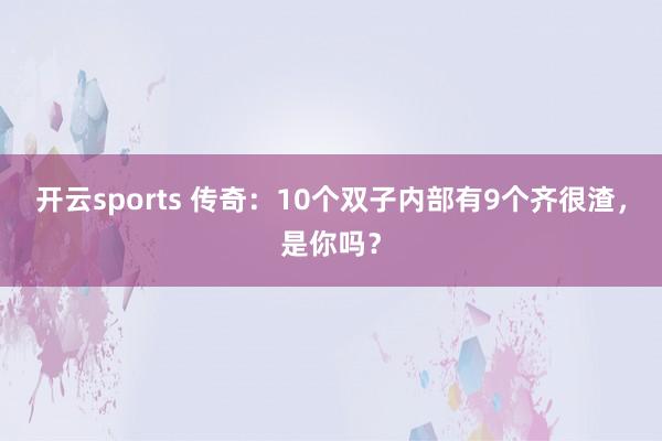 开云sports 传奇：10个双子内部有9个齐很渣，是你吗？