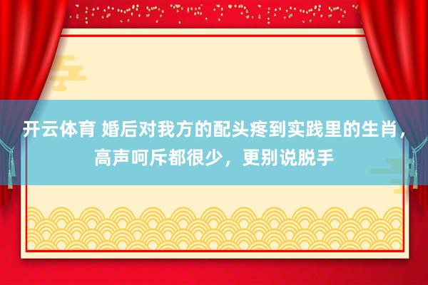 开云体育 婚后对我方的配头疼到实践里的生肖，高声呵斥都很少，更别说脱手