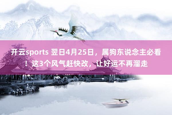 开云sports 翌日4月25日，属狗东说念主必看！这3个风气赶快改，让好运不再溜走