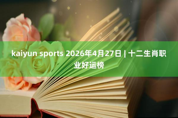 kaiyun sports 2026年4月27日 | 十二生肖职业好运榜