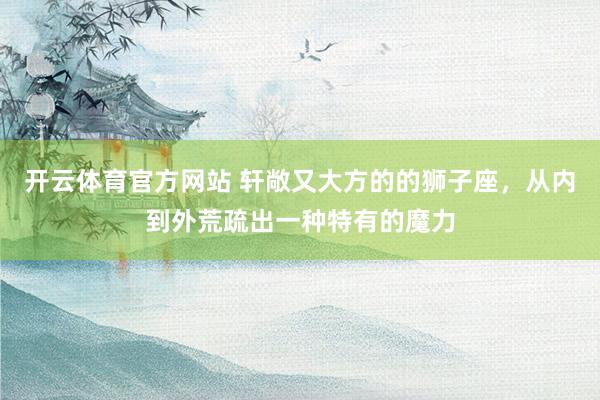 开云体育官方网站 轩敞又大方的的狮子座，从内到外荒疏出一种特有的魔力