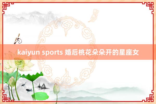 kaiyun sports 婚后桃花朵朵开的星座女