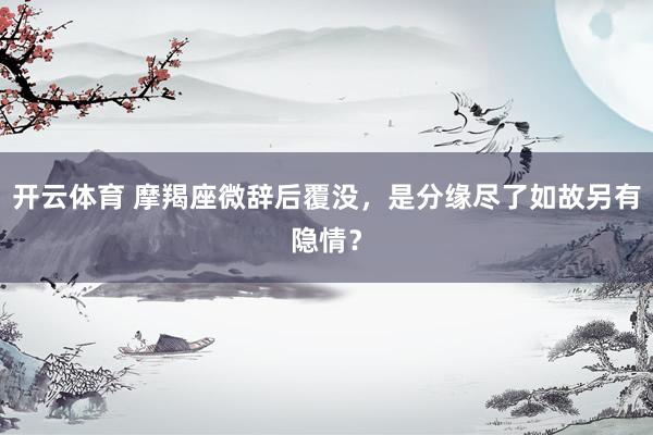 开云体育 摩羯座微辞后覆没，是分缘尽了如故另有隐情？