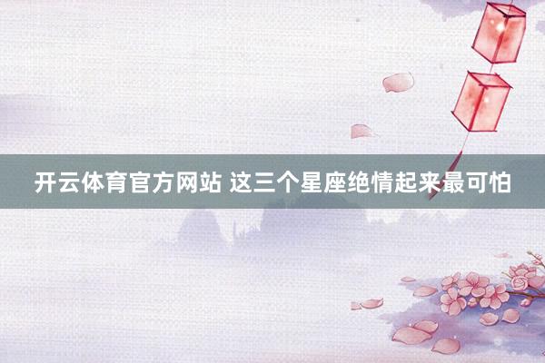 开云体育官方网站 这三个星座绝情起来最可怕