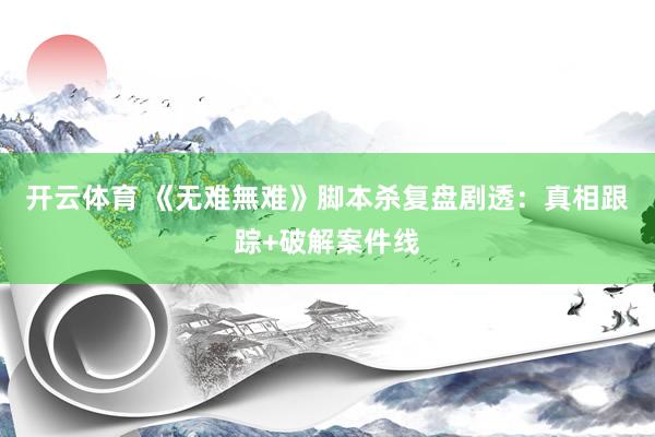 开云体育 《无难無难》脚本杀复盘剧透：真相跟踪+破解案件线