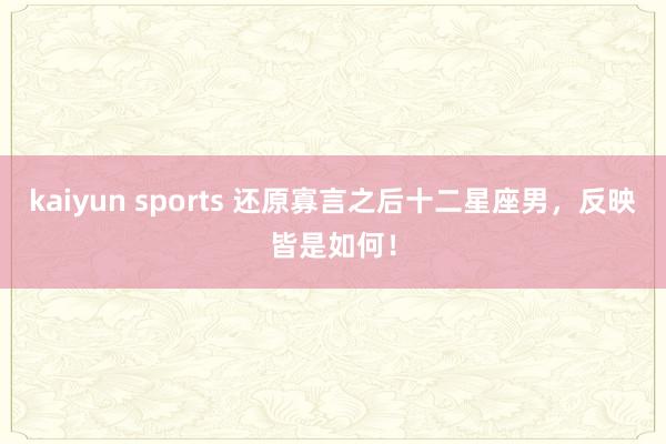 kaiyun sports 还原寡言之后十二星座男，反映皆是如何！