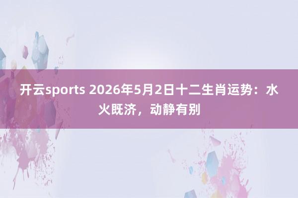 开云sports 2026年5月2日十二生肖运势：水火既济，动静有别