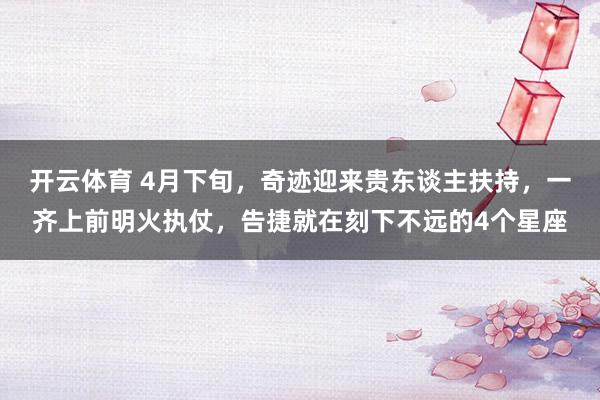 开云体育 4月下旬，奇迹迎来贵东谈主扶持，一齐上前明火执仗，告捷就在刻下不远的4个星座