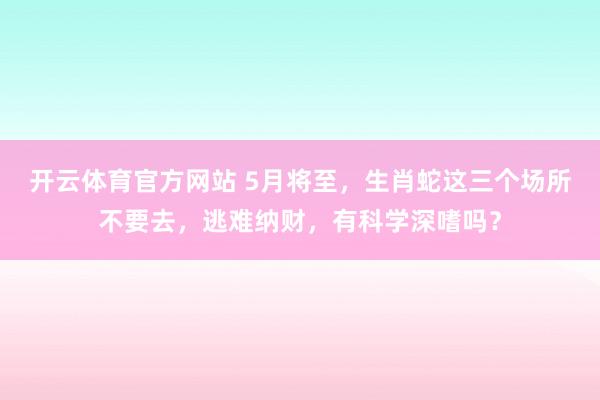 开云体育官方网站 5月将至，生肖蛇这三个场所不要去，逃难纳财，有科学深嗜吗？