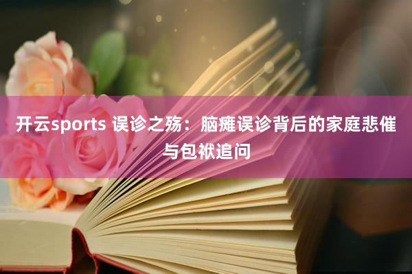 开云sports 误诊之殇：脑瘫误诊背后的家庭悲催与包袱追问