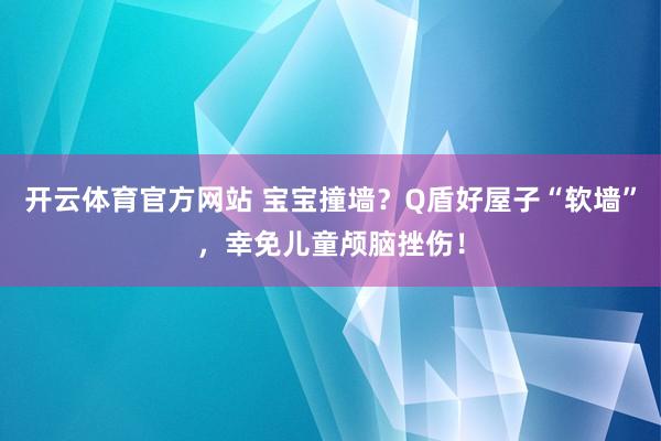 开云体育官方网站 宝宝撞墙？Q盾好屋子“软墙”，幸免儿童颅脑挫伤！