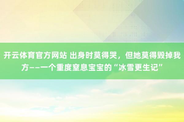 开云体育官方网站 出身时莫得哭，但她莫得毁掉我方——一个重度窒息宝宝的“冰雪更生记”