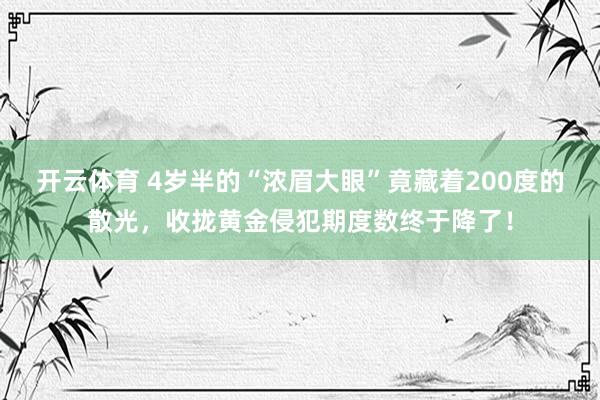 开云体育 4岁半的“浓眉大眼”竟藏着200度的散光，收拢黄金侵犯期度数终于降了！