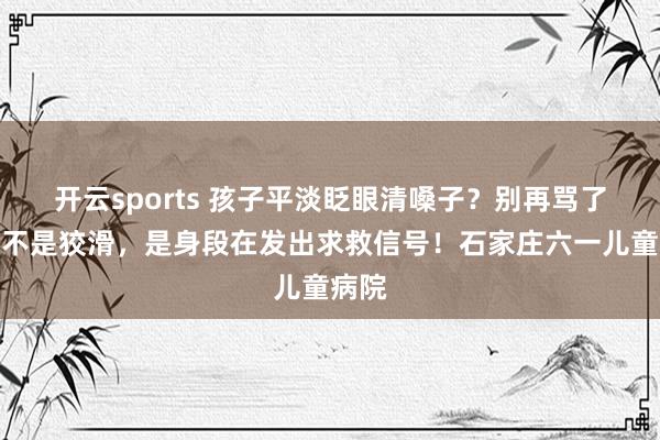 开云sports 孩子平淡眨眼清嗓子？别再骂了，这不是狡滑，是身段在发出求救信号！石家庄六一儿童病院
