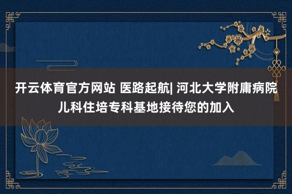 开云体育官方网站 医路起航| 河北大学附庸病院儿科住培专科基地接待您的加入