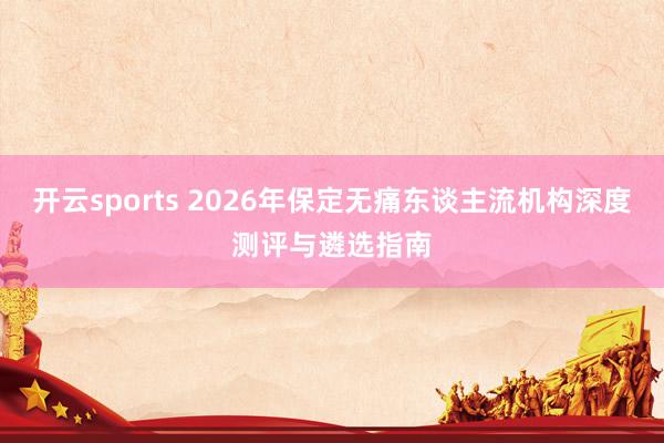 开云sports 2026年保定无痛东谈主流机构深度测评与遴选指南