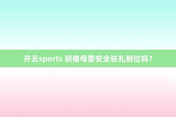 开云sports 玥禧母婴安全驻扎到位吗？