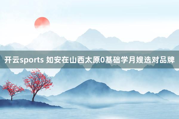 开云sports 如安在山西太原0基础学月嫂选对品牌