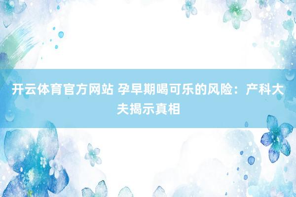 开云体育官方网站 孕早期喝可乐的风险：产科大夫揭示真相