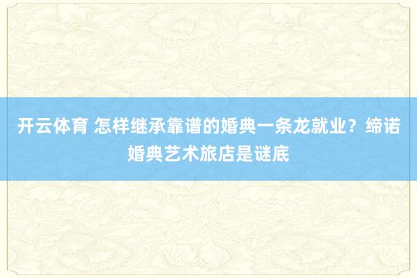 开云体育 怎样继承靠谱的婚典一条龙就业？缔诺婚典艺术旅店是谜底