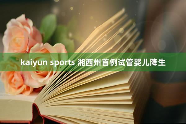 kaiyun sports 湘西州首例试管婴儿降生