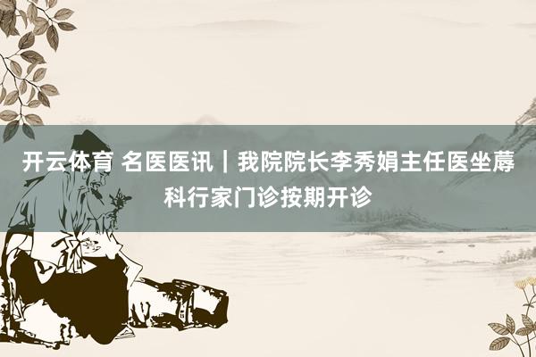 开云体育 名医医讯｜我院院长李秀娟主任医坐蓐科行家门诊按期开诊