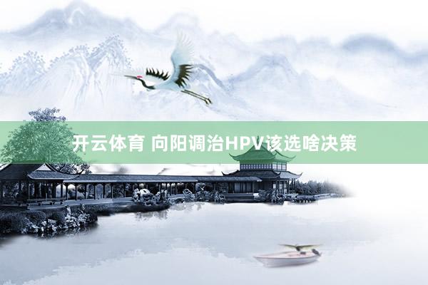 开云体育 向阳调治HPV该选啥决策