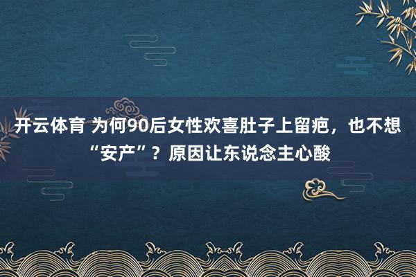 开云体育 为何90后女性欢喜肚子上留疤，也不想“安产”？原因让东说念主心酸