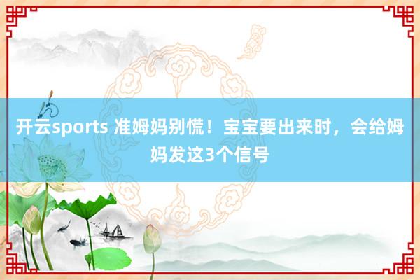 开云sports 准姆妈别慌！宝宝要出来时，会给姆妈发这3个信号