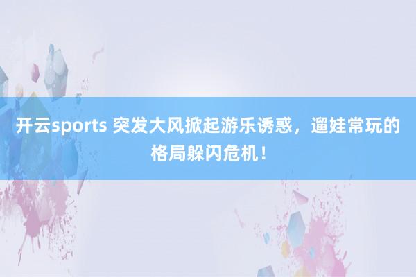 开云sports 突发大风掀起游乐诱惑，遛娃常玩的格局躲闪危机！