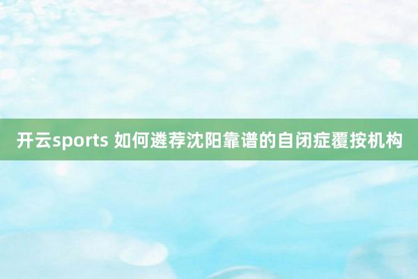 开云sports 如何遴荐沈阳靠谱的自闭症覆按机构