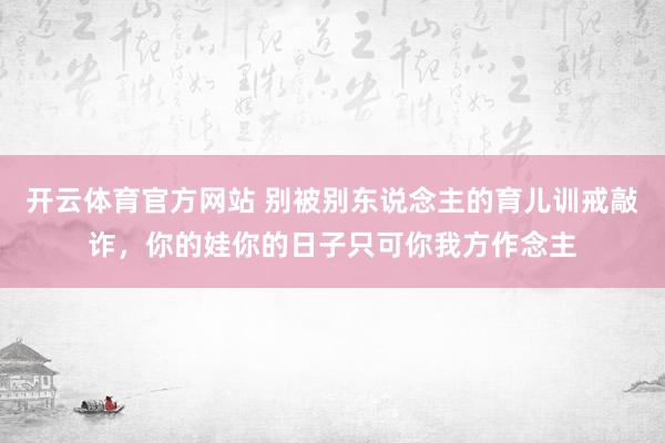 开云体育官方网站 别被别东说念主的育儿训戒敲诈，你的娃你的日子只可你我方作念主