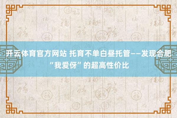 开云体育官方网站 托育不单白昼托管——发现合肥“我爱伢”的超高性价比